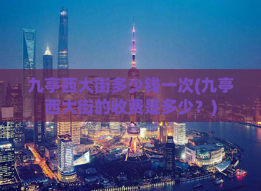 九亭西大街多少钱一次(九亭西大街的收费是多少？)