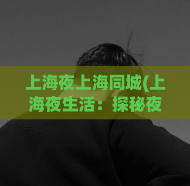 上海夜上海同城(上海夜生活：探秘夜上海的独特魅力)