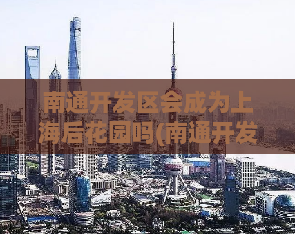 南通开发区会成为上海后花园吗(南通开发区有望成为上海的后花园)