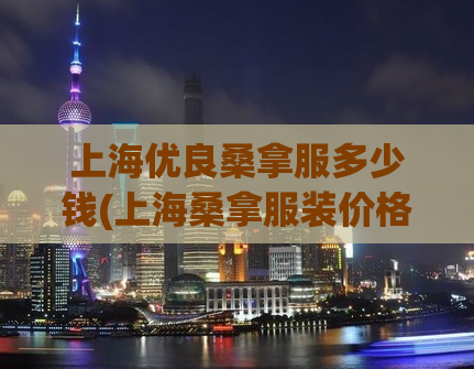 上海优良桑拿服多少钱(上海桑拿服装价格优惠，让您更舒适享受泡汤体验)