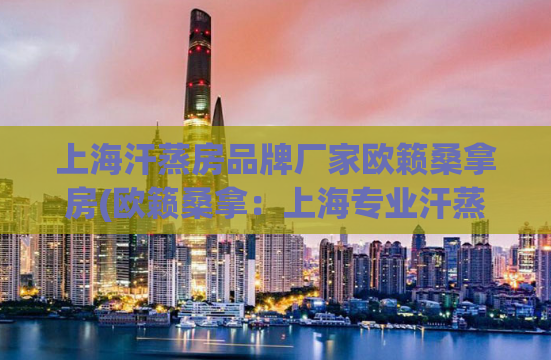 上海汗蒸房品牌厂家欧籁桑拿房(欧籁桑拿：上海专业汗蒸房设备供应商)