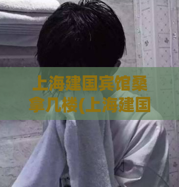上海建国宾馆桑拿几楼(上海建国宾馆桑拿楼层细节揭秘)