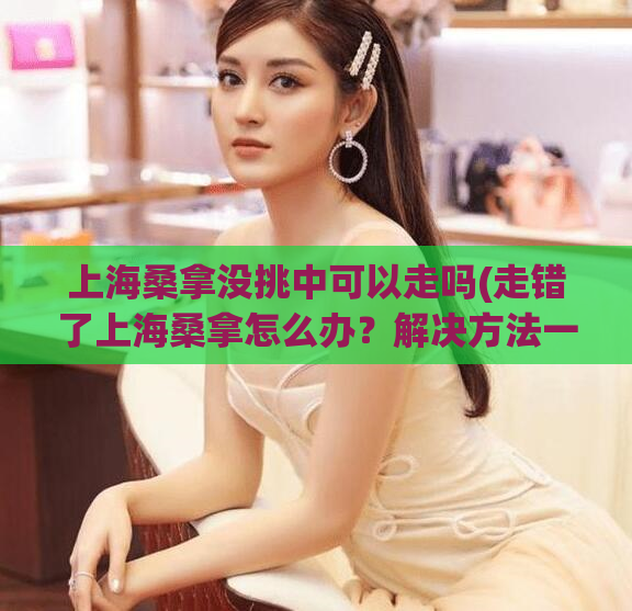 上海桑拿没挑中可以走吗(走错了上海桑拿怎么办？解决方法一文就够！)