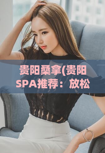 贵阳桑拿(贵阳SPA推荐：放松身心，享受舒适服务)