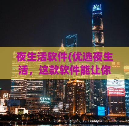 夜生活软件(优选夜生活，这款软件能让你玩尽夜晚！)