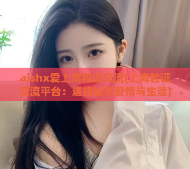 aishx爱上海验证交流(上海验证交流平台：连接城市爱情与生活)