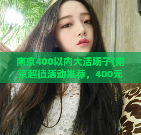 南京400以内大活场子(南京超值活动推荐，400元以内畅玩大场子！)