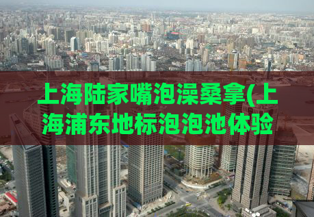 上海陆家嘴泡澡桑拿(上海浦东地标泡泡池体验，尽情放松)