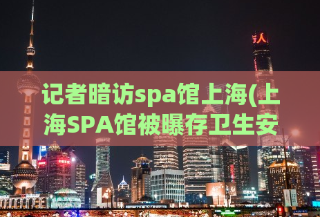 记者暗访spa馆上海(上海SPA馆被曝存卫生安全隐患，记者暗访揭秘！)