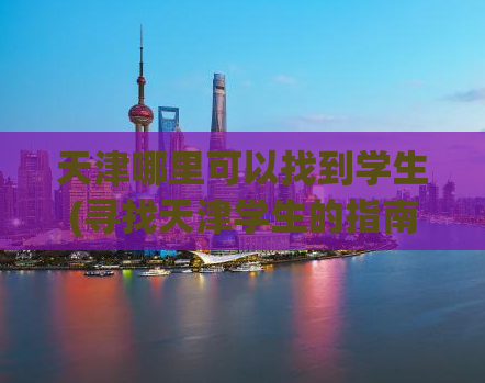 天津哪里可以找到学生(寻找天津学生的指南)