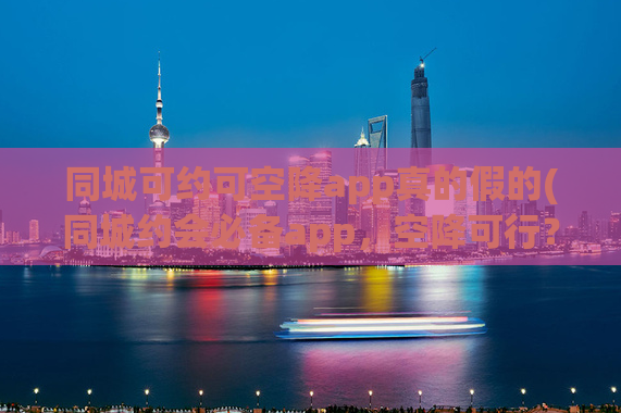 同城可约可空降app真的假的(同城约会必备app，空降可行？)