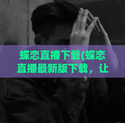 蝶恋直播下载(蝶恋直播最新版下载，让你畅享高清直播。)