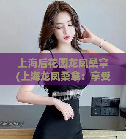 上海后花园龙凤桑拿(上海龙凤桑拿：享受纯正按摩与舒适环境)