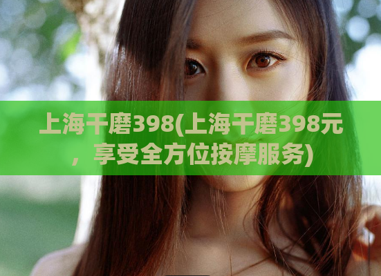 上海干磨398(上海干磨398元，享受全方位按摩服务)