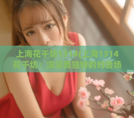 上海花千坊1314(上海1314花千坊：浪漫而独特的约会场所)