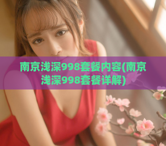 南京浅深998套餐内容(南京浅深998套餐详解)