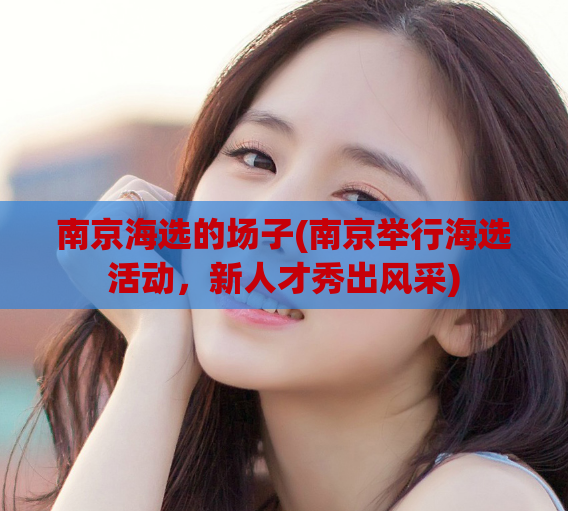 南京海选的场子(南京举行海选活动，新人才秀出风采)