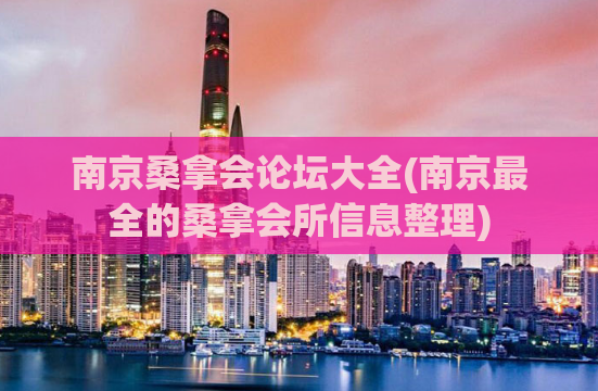 南京桑拿会论坛大全(南京最全的桑拿会所信息整理)