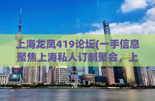 上海龙凤419论坛(一手信息聚焦上海私人订制聚会，上海特色龙凤场所推荐)