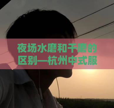 夜场水磨和干磨的区别—杭州中式服装品牌