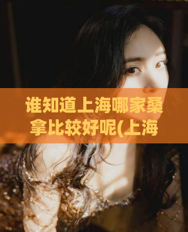 谁知道上海哪家桑拿比较好呢(上海哪家桑拿最好，无符号)