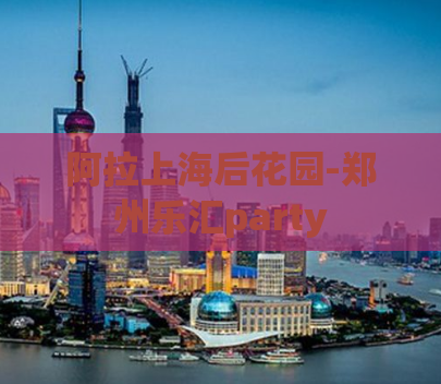 阿拉上海后花园-郑州乐汇party