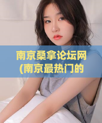 南京桑拿论坛网(南京最热门的桑拿论坛，这里有你需要的一切)