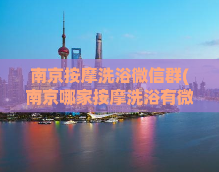 南京按摩洗浴微信群(南京哪家按摩洗浴有微信群？)