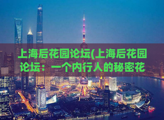 上海后花园论坛(上海后花园论坛：一个内行人的秘密花园)