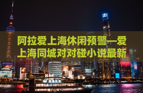 阿拉爱上海休闲预警—爱上海同城对对碰小说最新章节