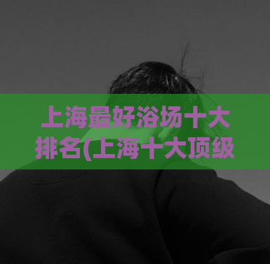 上海最好浴场十大排名(上海十大顶级浴场，全方位评测揭晓)