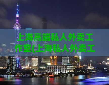 上海高端私人外卖工作室(上海私人外卖工作室：享受高端美味服务)