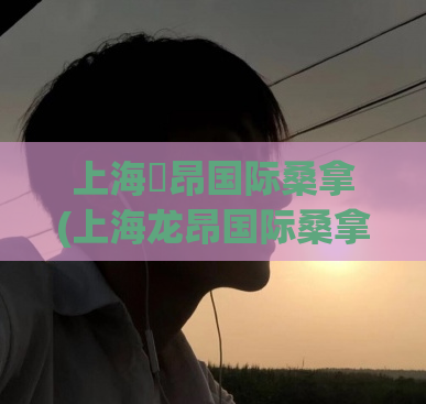 上海龍昂国际桑拿(上海龙昂国际桑拿：享受尊贵舒适SPA！)