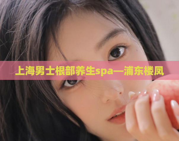 上海男士根部养生spa—浦东楼凤