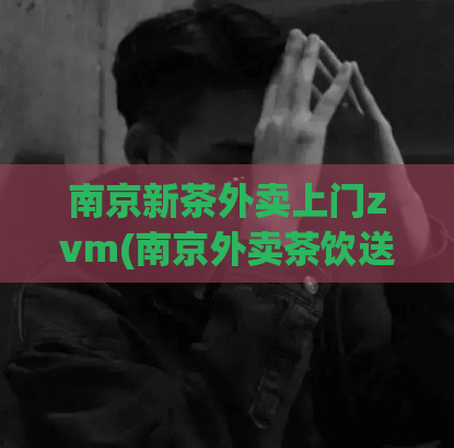 南京新茶外卖上门zvm(南京外卖茶饮送上门，新品zvm随你选)