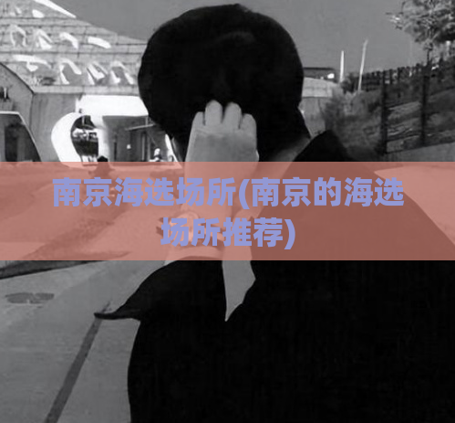 南京海选场所(南京的海选场所推荐)