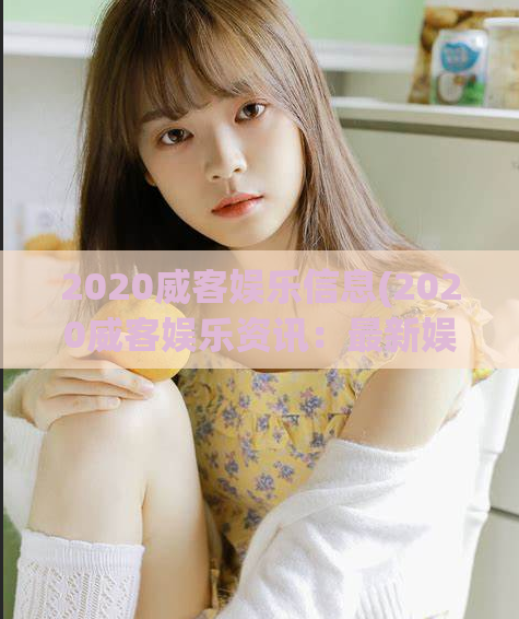 2020威客娱乐信息(2020威客娱乐资讯：最新娱乐新闻、明星八卦大揭秘)