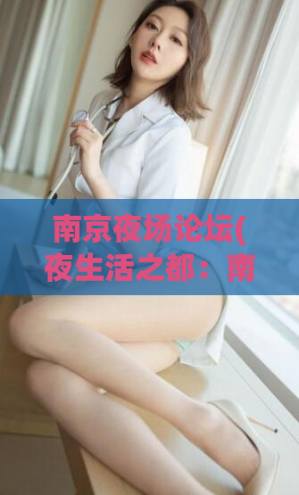 南京夜场论坛(夜生活之都：南京夜场网为您揭秘最in场所)