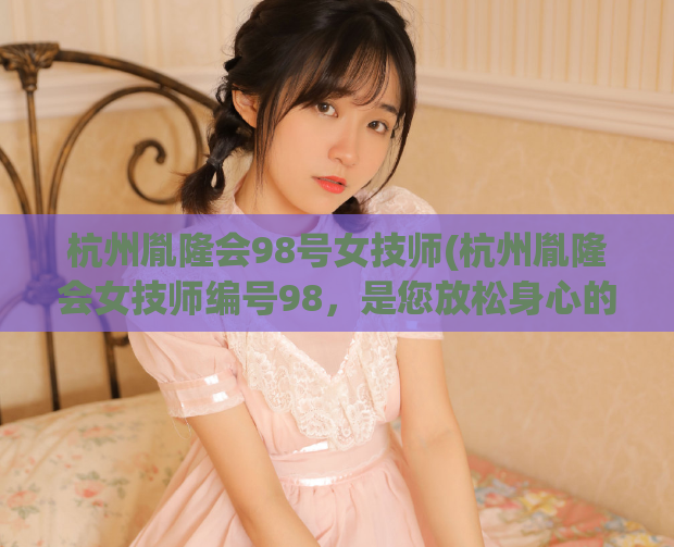 杭州胤隆会98号女技师(杭州胤隆会女技师编号98，是您放松身心的最佳选择。)