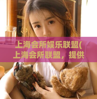 上海会所娱乐联盟(上海会所联盟，提供一流娱乐服务)