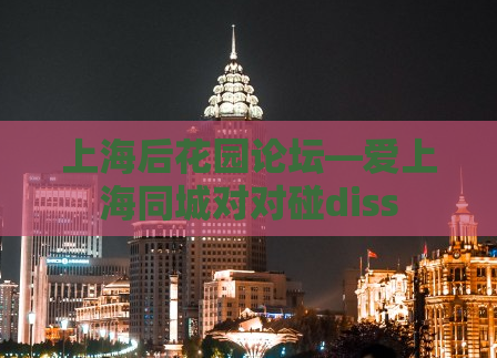 上海后花园论坛—爱上海同城对对碰diss