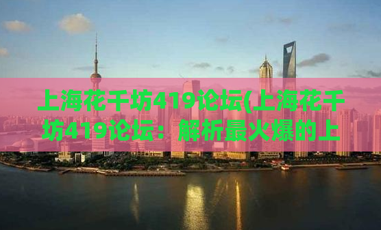 上海花千坊419论坛(上海花千坊419论坛：解析最火爆的上海红灯区！)