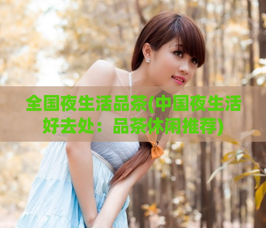 全国夜生活品茶(中国夜生活好去处：品茶休闲推荐)
