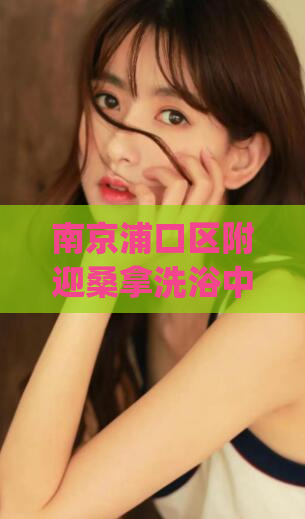 南京浦口区附迎桑拿洗浴中心(浦口区一家值得光顾的迎桑拿洗浴中心)
