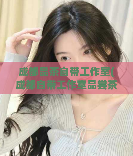 成都品茶自带工作室(成都自带工作室品尝茶香)