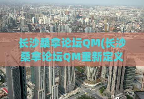 长沙桑拿论坛QM(长沙桑拿论坛QM重新定义全新桑拿文化)