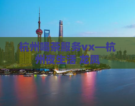 杭州喝茶服务vx—杭州夜生活 龙凤