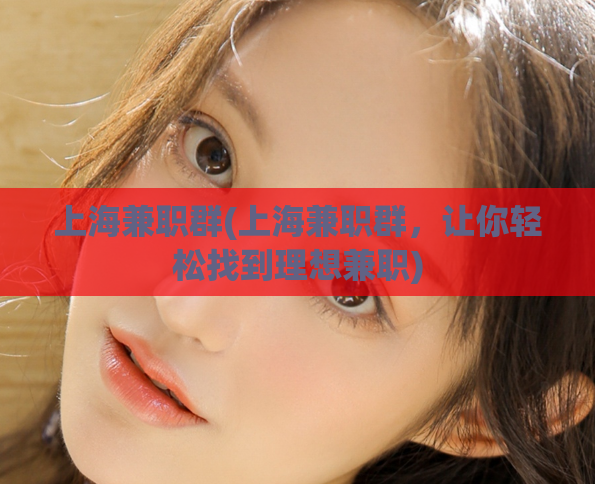 上海兼职群(上海兼职群，让你轻松找到理想兼职)