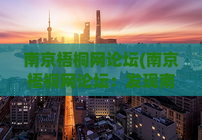 南京梧桐网论坛(南京梧桐网论坛：发现南京文化，了解梧桐情怀)