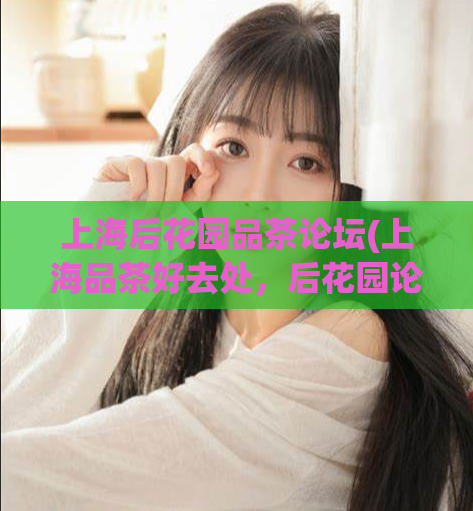上海后花园品茶论坛(上海品茶好去处，后花园论坛免费分享！)